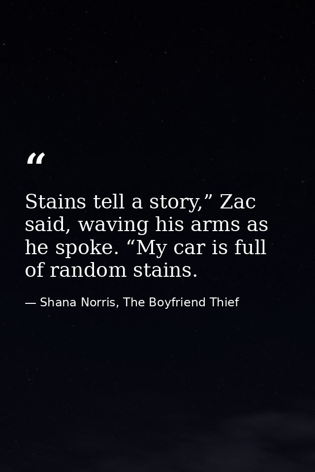 Stains tell a story,” Zac said, waving his arms as he spoke. “My car is full of random stains. — Shana Norris, The Boyfriend Thief
