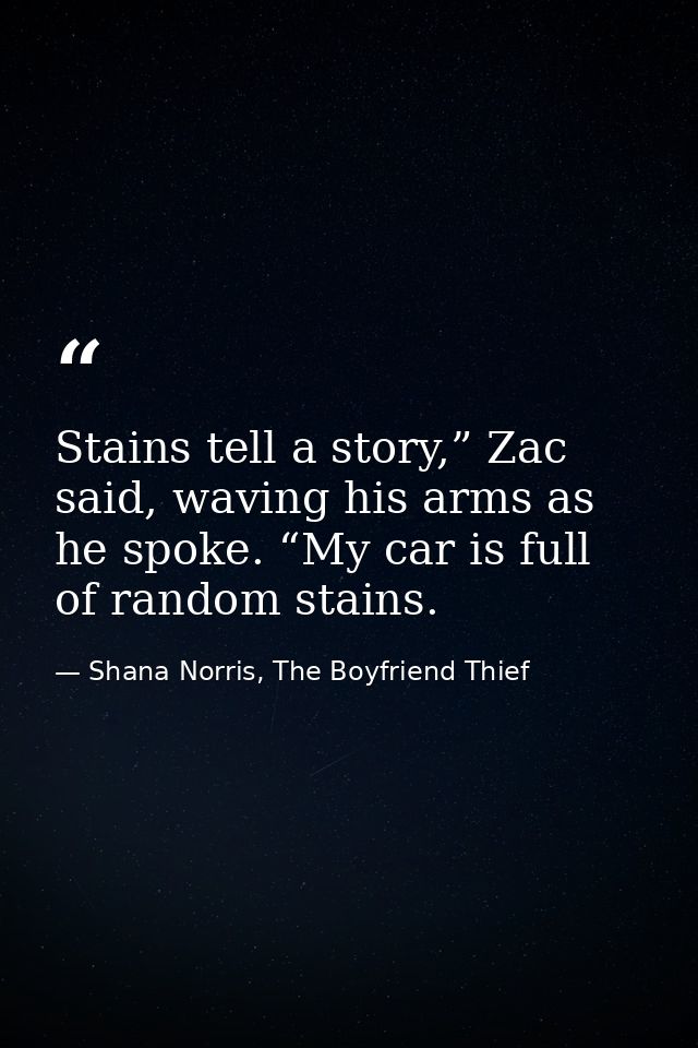 Stains tell a story,” Zac said, waving his arms as he spoke. “My car is full of random stains. — Shana Norris, The Boyfriend Thief