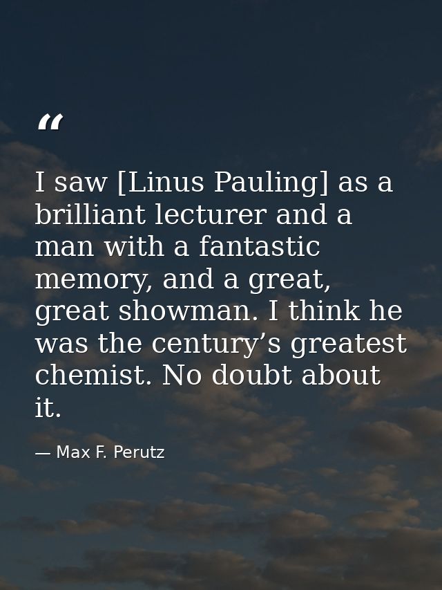 I saw [Linus Pauling] as a brilliant lecturer and a man with a fantastic memory, and a great, great showman. I think he  — Max F. Perutz