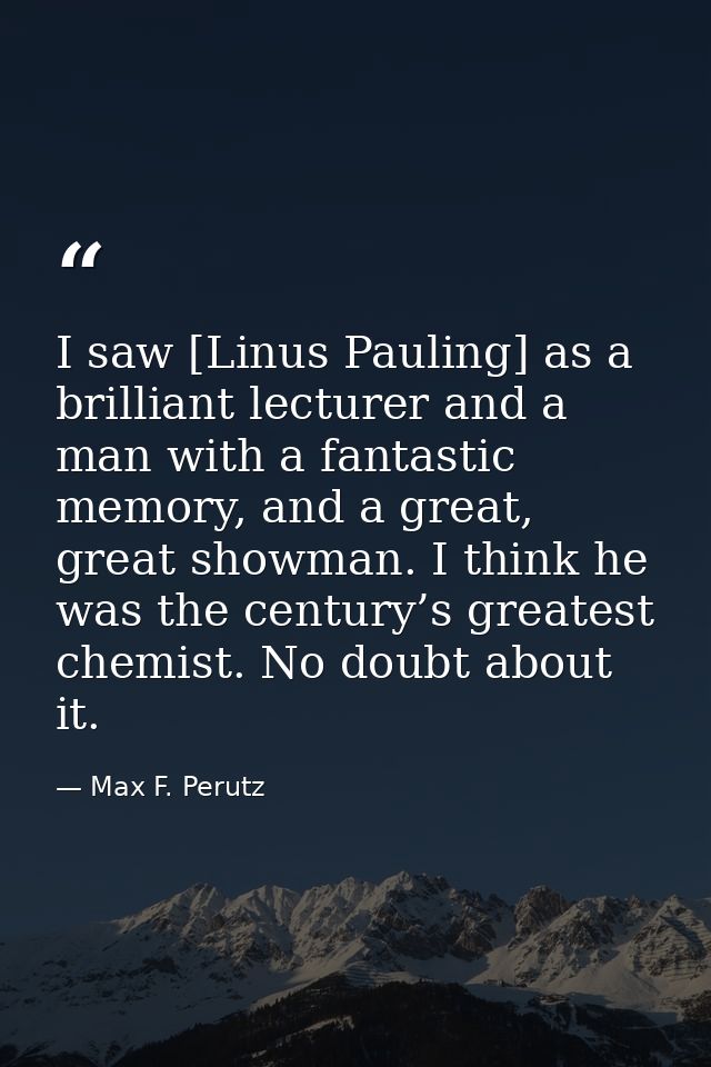 I saw [Linus Pauling] as a brilliant lecturer and a man with a fantastic memory, and a great, great showman. I think he  — Max F. Perutz