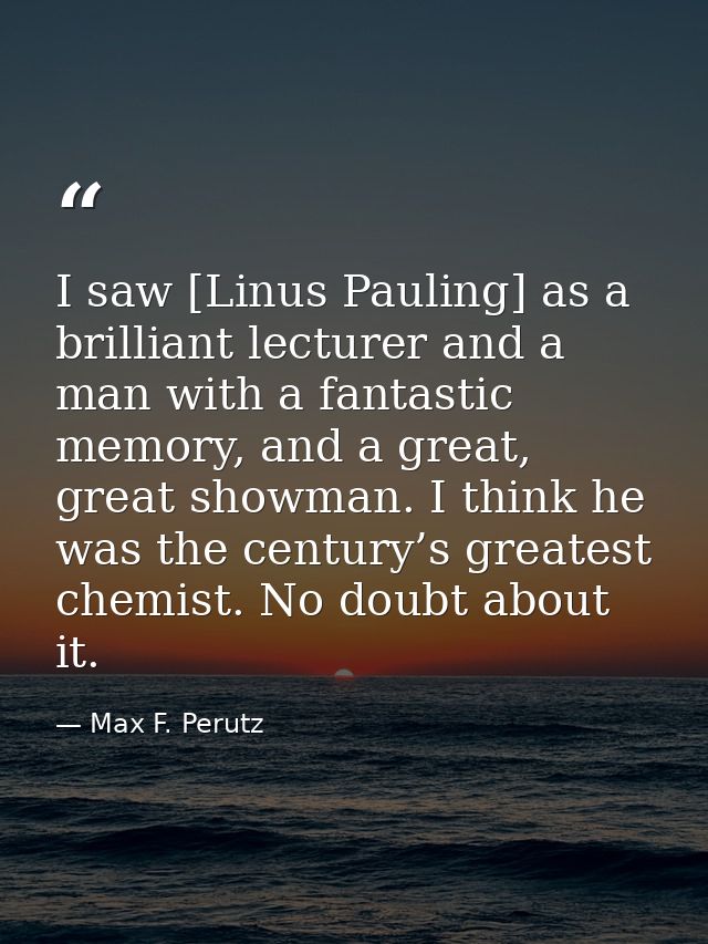 I saw [Linus Pauling] as a brilliant lecturer and a man with a fantastic memory, and a great, great showman. I think he  — Max F. Perutz