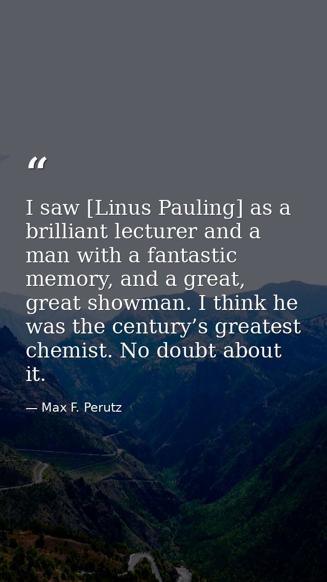 I saw [Linus Pauling] as a brilliant lecturer and a man with a fantastic memory, and a great, great showman. I think he  — Max F. Perutz