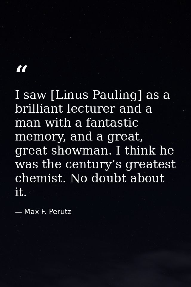 I saw [Linus Pauling] as a brilliant lecturer and a man with a fantastic memory, and a great, great showman. I think he  — Max F. Perutz