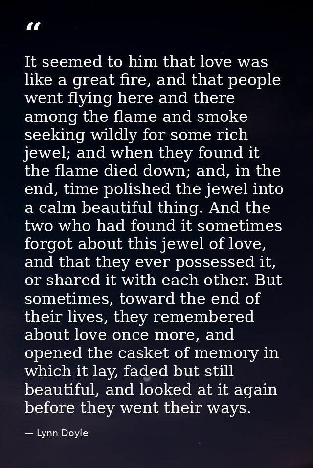 It seemed to him that love was like a great fire, and that people went flying here and there among the flame and smoke s — Lynn Doyle