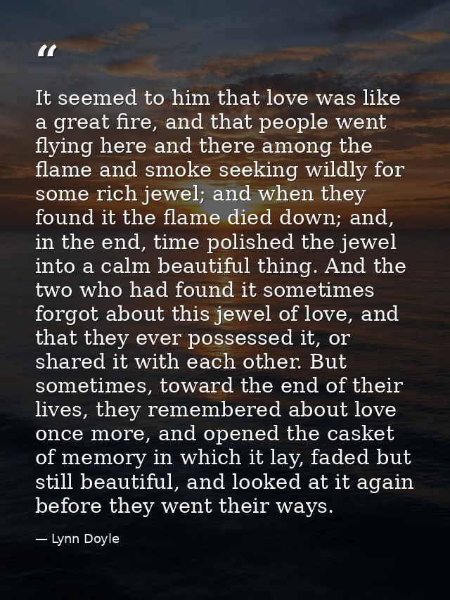 It seemed to him that love was like a great fire, and that people went flying here and there among the flame and smoke s — Lynn Doyle