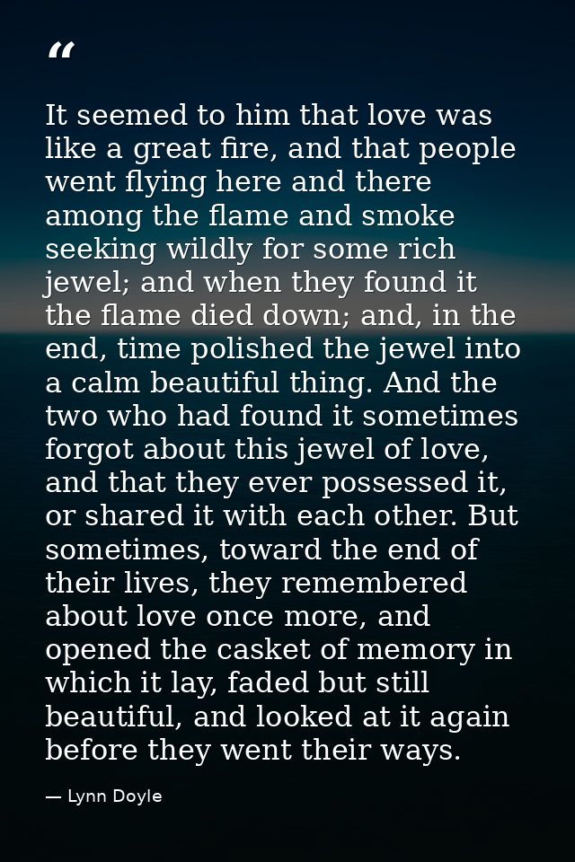 It seemed to him that love was like a great fire, and that people went flying here and there among the flame and smoke s — Lynn Doyle