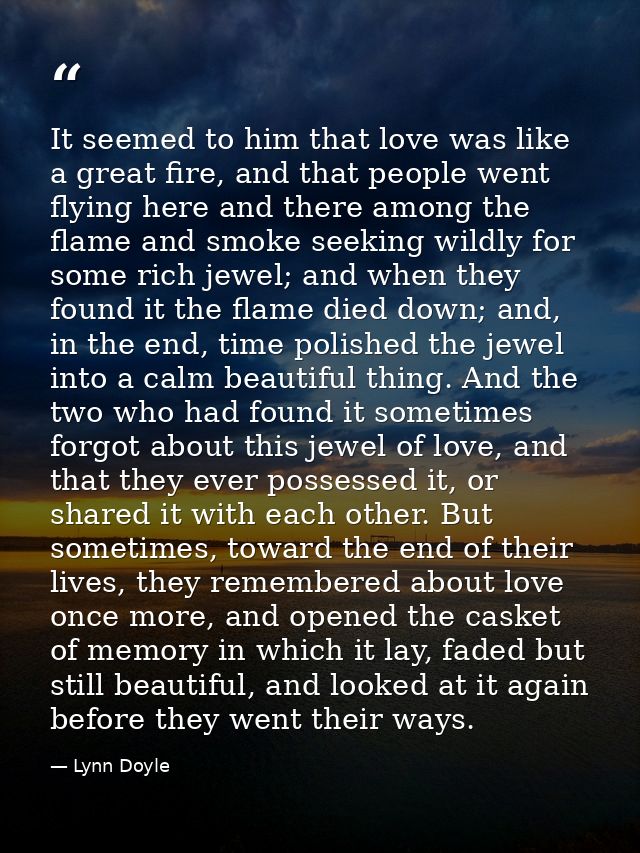 It seemed to him that love was like a great fire, and that people went flying here and there among the flame and smoke s — Lynn Doyle