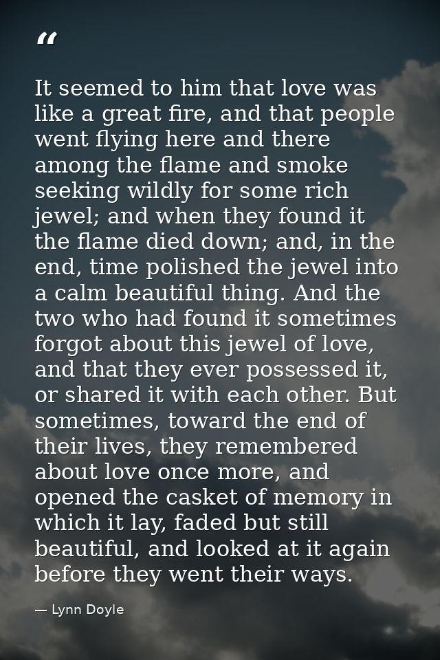 It seemed to him that love was like a great fire, and that people went flying here and there among the flame and smoke s — Lynn Doyle