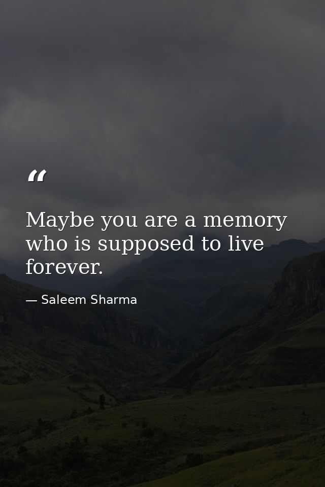 Maybe you are a memory who is supposed to live forever. — Saleem Sharma