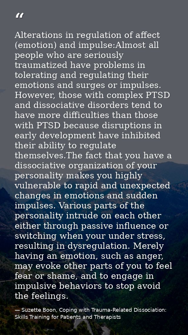Alterations in regulation of affect (emotion) and impulse:Almost all people who are seriously traumatized have problems  — Suzette Boon, Coping with Trauma-Related Dissociation: Skills Training for Patients and Therapists
