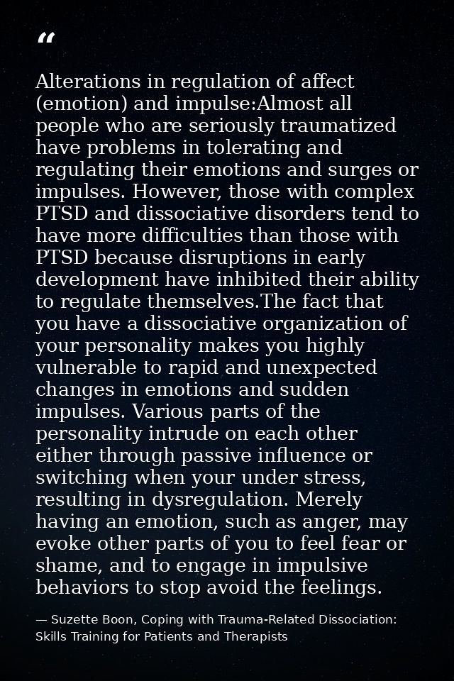 Alterations in regulation of affect (emotion) and impulse:Almost all people who are seriously traumatized have problems  — Suzette Boon, Coping with Trauma-Related Dissociation: Skills Training for Patients and Therapists