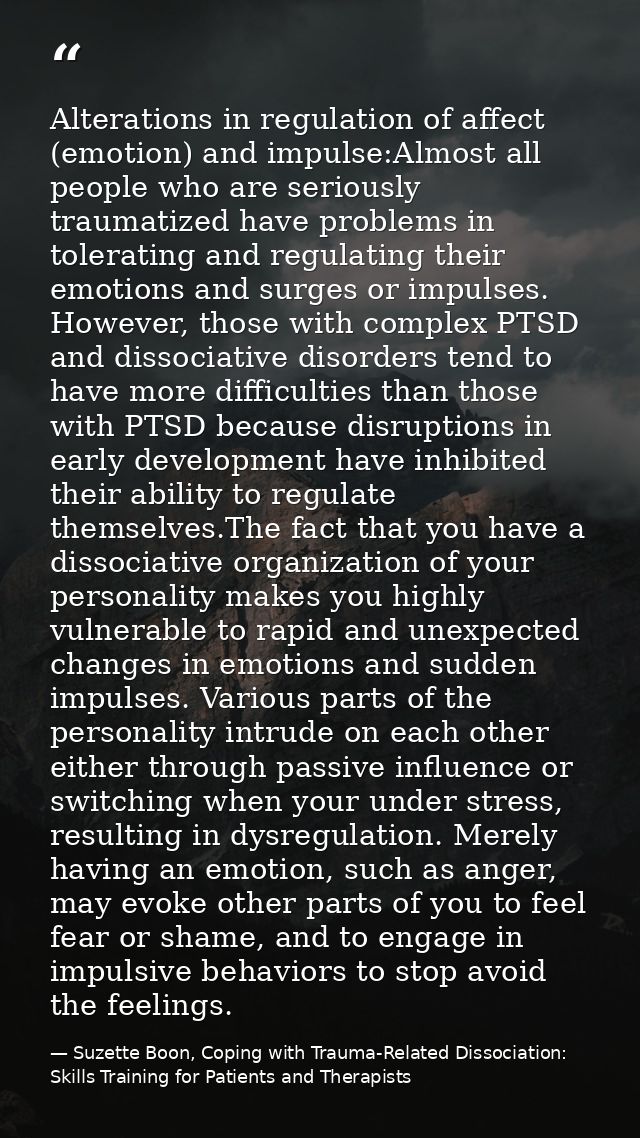 Alterations in regulation of affect (emotion) and impulse:Almost all people who are seriously traumatized have problems  — Suzette Boon, Coping with Trauma-Related Dissociation: Skills Training for Patients and Therapists
