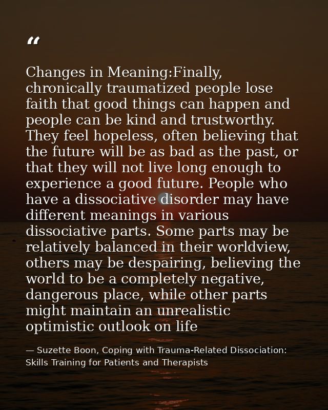 Changes in Meaning:Finally, chronically traumatized people lose faith that good things can happen and people can be kind — Suzette Boon, Coping with Trauma-Related Dissociation: Skills Training for Patients and Therapists