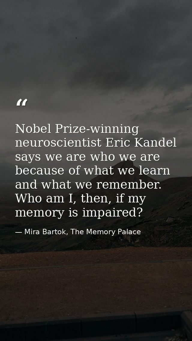 Nobel Prize-winning neuroscientist Eric Kandel says we are who we are because of what we learn and what we remember. Who — Mira Bartok, The Memory Palace