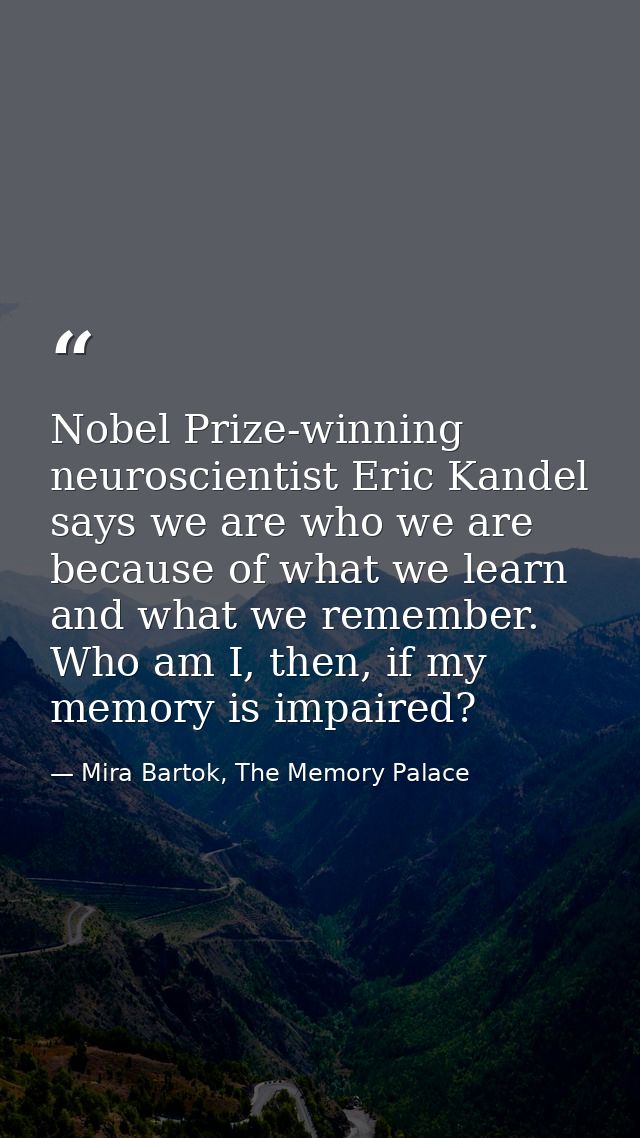 Nobel Prize-winning neuroscientist Eric Kandel says we are who we are because of what we learn and what we remember. Who — Mira Bartok, The Memory Palace