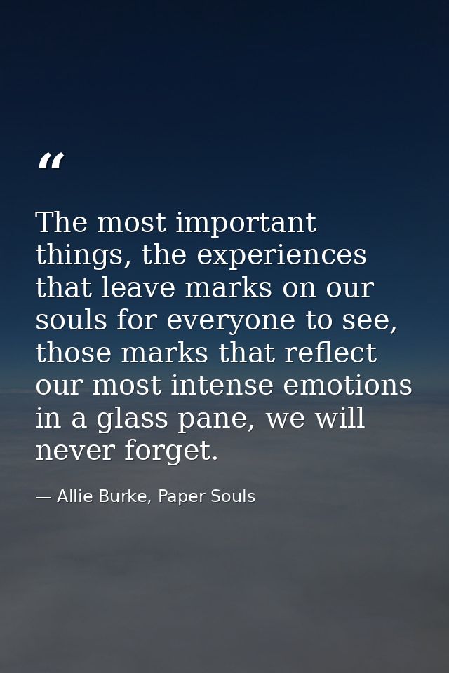 The most important things, the experiences that leave marks on our souls for everyone to see, those marks that reflect o — Allie Burke, Paper Souls