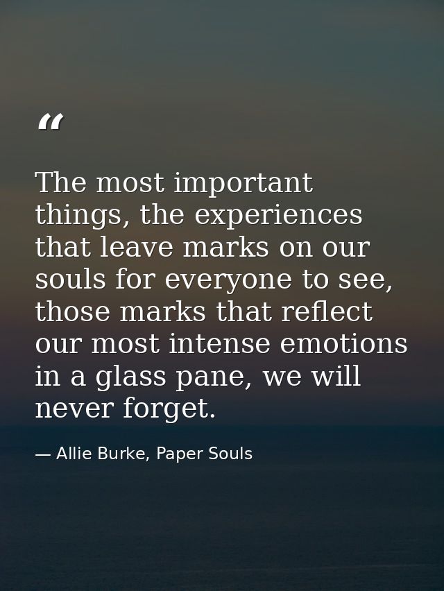 The most important things, the experiences that leave marks on our souls for everyone to see, those marks that reflect o — Allie Burke, Paper Souls