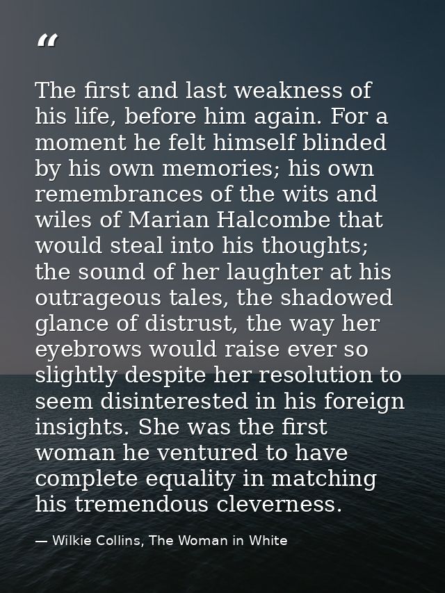 The first and last weakness of his life, before him again. For a moment he felt himself blinded by his own memories; his — Wilkie Collins, The Woman in White