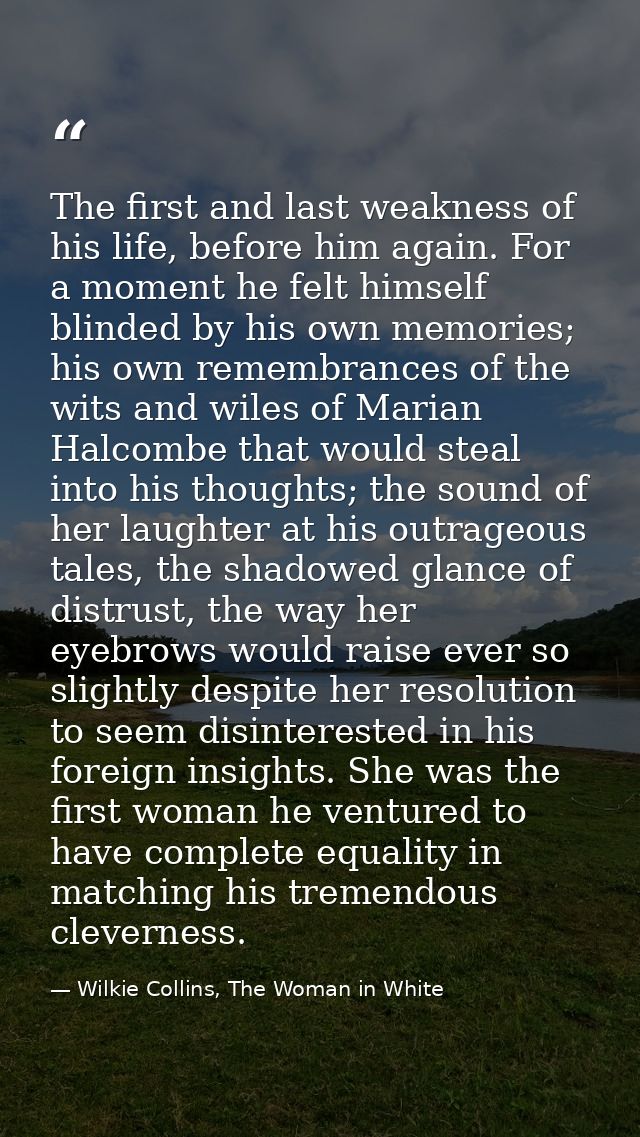 The first and last weakness of his life, before him again. For a moment he felt himself blinded by his own memories; his — Wilkie Collins, The Woman in White