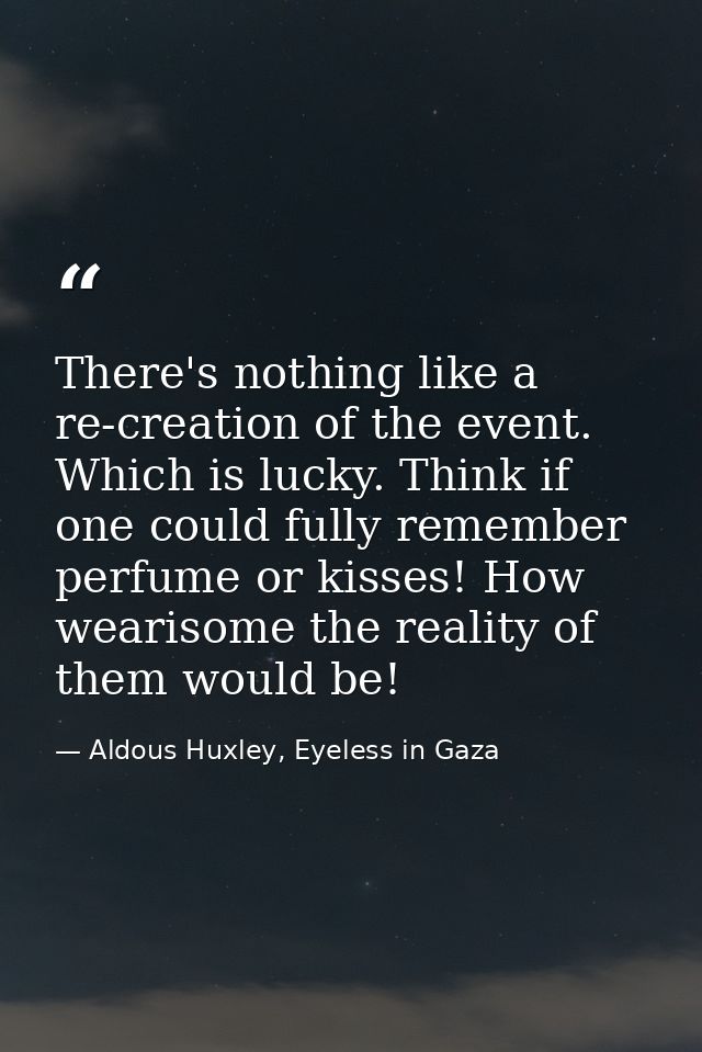 There's nothing like a re-creation of the event. Which is lucky. Think if one could fully remember perfume or kisses! Ho — Aldous Huxley, Eyeless in Gaza