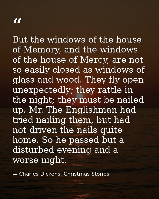 But the windows of the house of Memory, and the windows of the house of Mercy, are not so easily closed as windows of gl — Charles Dickens, Christmas Stories
