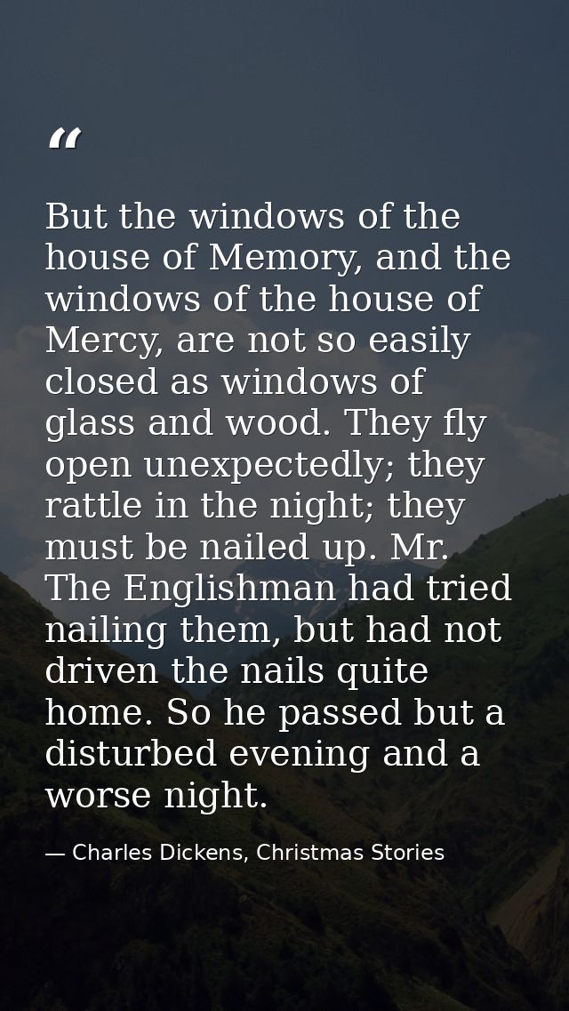 But the windows of the house of Memory, and the windows of the house of Mercy, are not so easily closed as windows of gl — Charles Dickens, Christmas Stories
