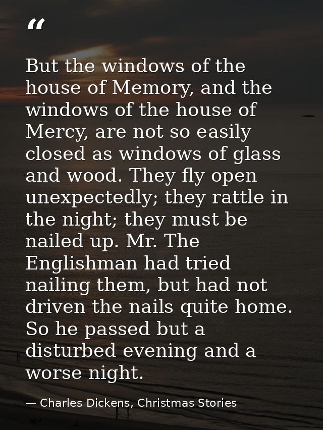 But the windows of the house of Memory, and the windows of the house of Mercy, are not so easily closed as windows of gl — Charles Dickens, Christmas Stories