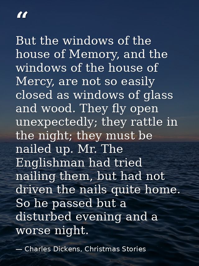 But the windows of the house of Memory, and the windows of the house of Mercy, are not so easily closed as windows of gl — Charles Dickens, Christmas Stories