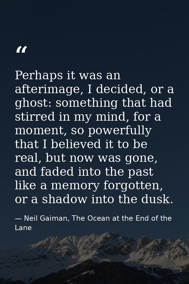 Perhaps it was an afterimage, I decided, or a ghost: something that had stirred in my mind, for a moment, so powerfully  — Neil Gaiman, The Ocean at the End of the Lane