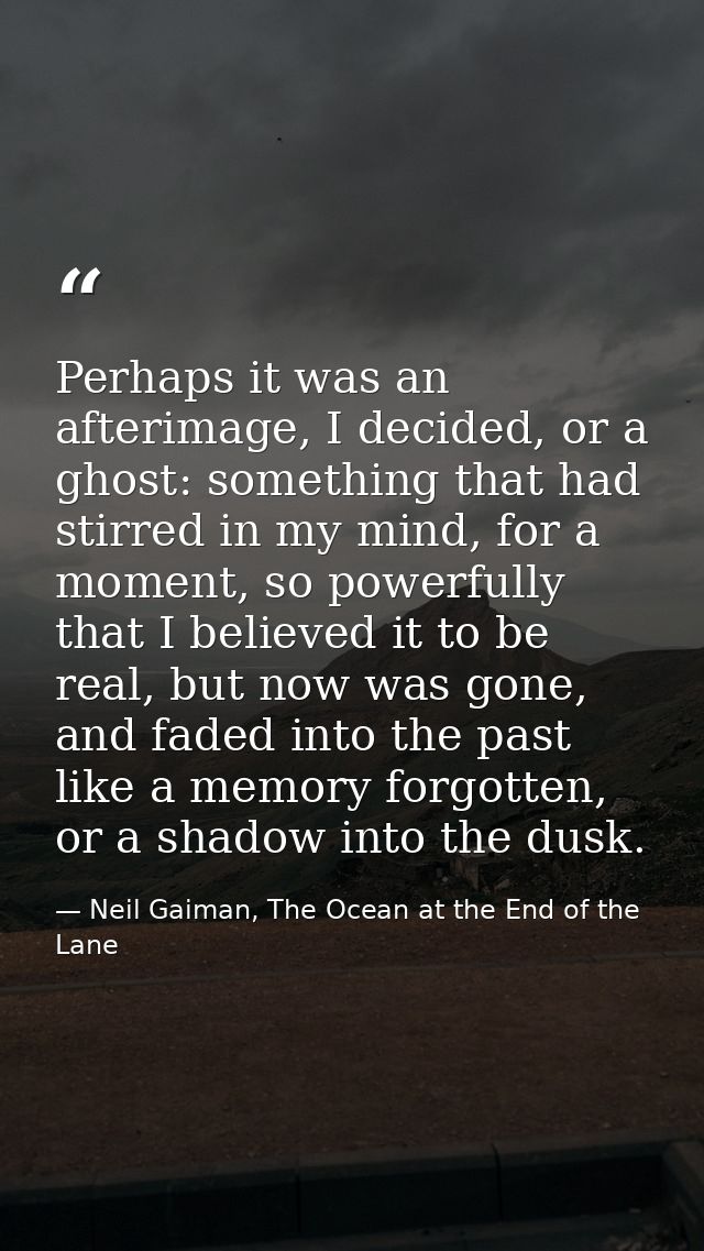 Perhaps it was an afterimage, I decided, or a ghost: something that had stirred in my mind, for a moment, so powerfully  — Neil Gaiman, The Ocean at the End of the Lane