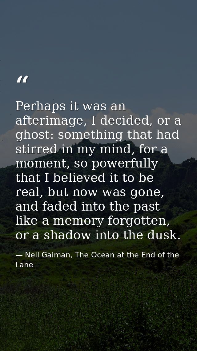 Perhaps it was an afterimage, I decided, or a ghost: something that had stirred in my mind, for a moment, so powerfully  — Neil Gaiman, The Ocean at the End of the Lane