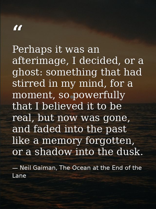 Perhaps it was an afterimage, I decided, or a ghost: something that had stirred in my mind, for a moment, so powerfully  — Neil Gaiman, The Ocean at the End of the Lane