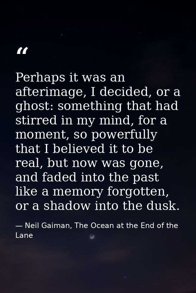 Perhaps it was an afterimage, I decided, or a ghost: something that had stirred in my mind, for a moment, so powerfully  — Neil Gaiman, The Ocean at the End of the Lane