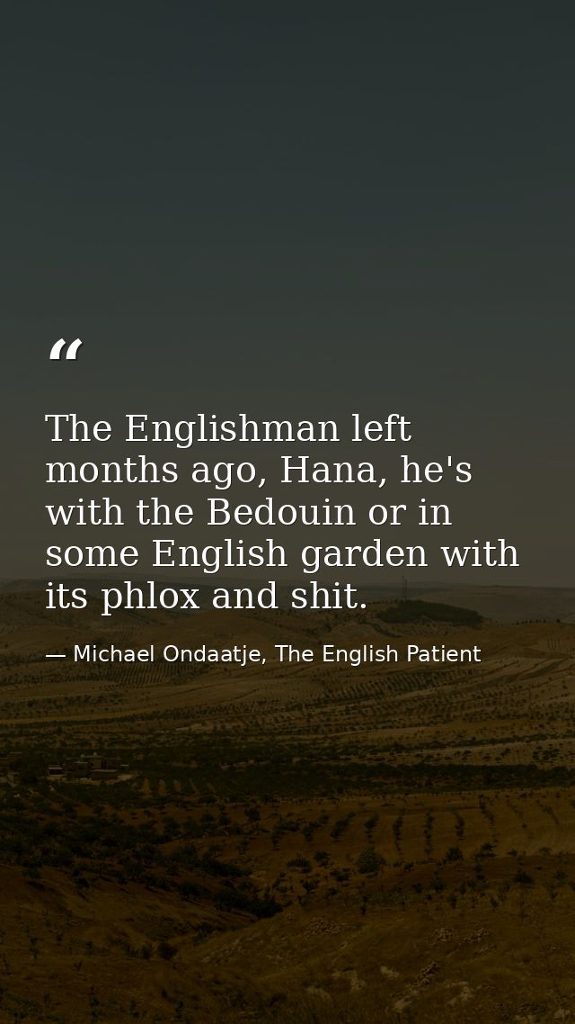 The Englishman left months ago, Hana, he's with the Bedouin or in some English garden with its phlox and shit. — Michael Ondaatje, The English Patient