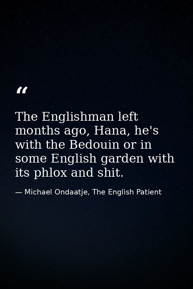 The Englishman left months ago, Hana, he's with the Bedouin or in some English garden with its phlox and shit. — Michael Ondaatje, The English Patient