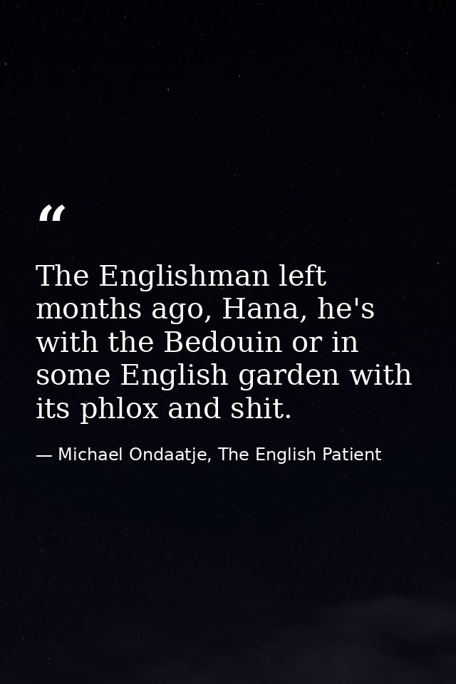 The Englishman left months ago, Hana, he's with the Bedouin or in some English garden with its phlox and shit. — Michael Ondaatje, The English Patient