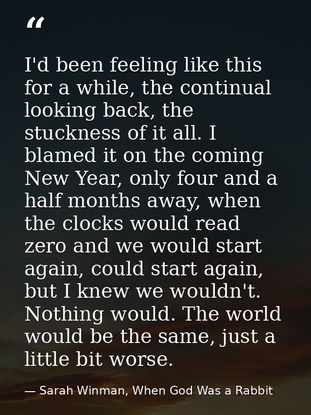 I'd been feeling like this for a while, the continual looking back, the stuckness of it all. I blamed it on the coming N — Sarah Winman, When God Was a Rabbit