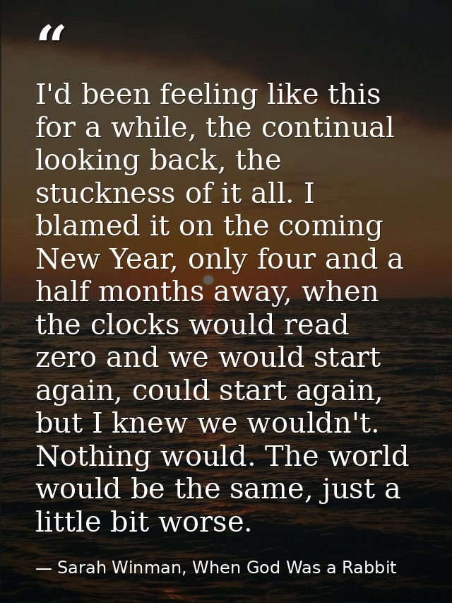 I'd been feeling like this for a while, the continual looking back, the stuckness of it all. I blamed it on the coming N — Sarah Winman, When God Was a Rabbit