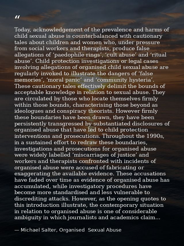 Today, acknowledgement of the prevalence and harms of child sexual abuse is counterbalanced with cautionary tales about  — Michael Salter, Organised  Sexual Abuse