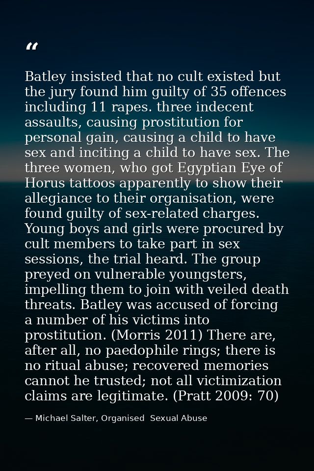 Batley insisted that no cult existed but the jury found him guilty of 35 offences including 11 rapes. three indecent ass — Michael Salter, Organised  Sexual Abuse