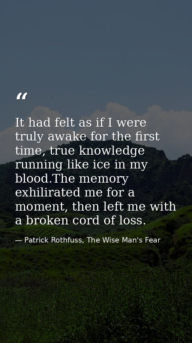 It had felt as if I were truly awake for the first time, true knowledge running like ice in my blood.The memory exhilira — Patrick Rothfuss, The Wise Man's Fear