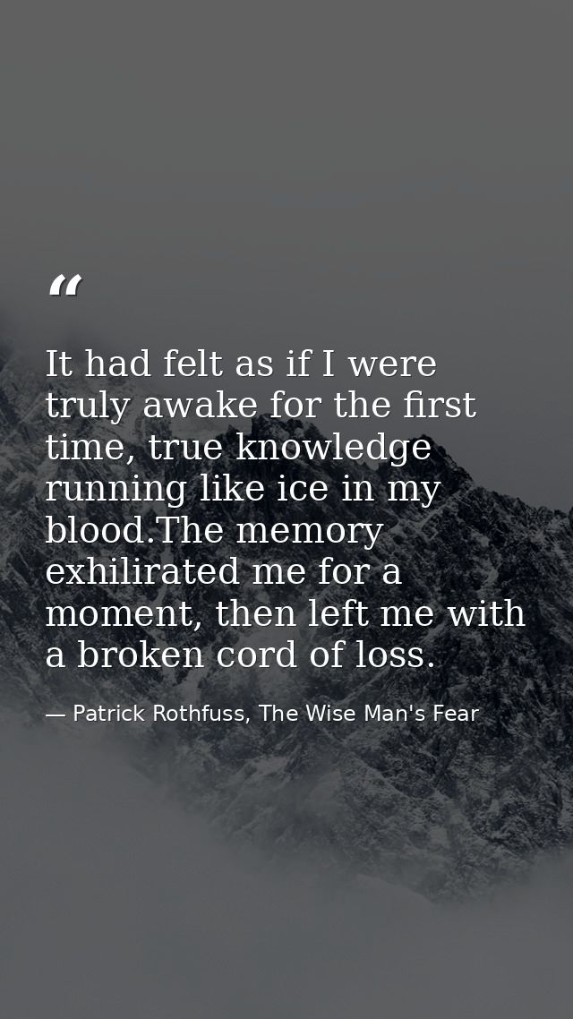 It had felt as if I were truly awake for the first time, true knowledge running like ice in my blood.The memory exhilira — Patrick Rothfuss, The Wise Man's Fear