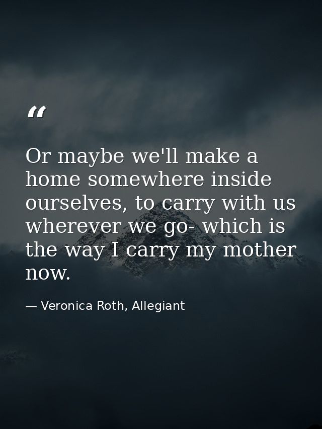 Or maybe we'll make a home somewhere inside ourselves, to carry with us wherever we go- which is the way I carry my moth — Veronica Roth, Allegiant