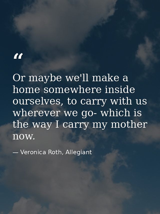 Or maybe we'll make a home somewhere inside ourselves, to carry with us wherever we go- which is the way I carry my moth — Veronica Roth, Allegiant