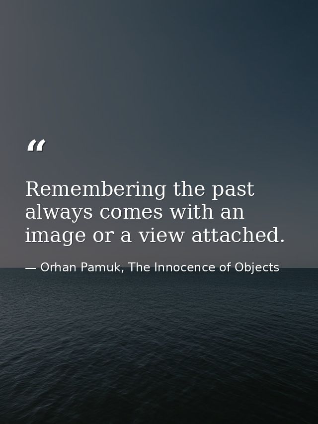 Remembering the past always comes with an image or a view attached. — Orhan Pamuk, The Innocence of Objects