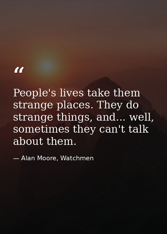 People's lives take them strange places. They do strange things, and... well, sometimes they can't talk about them. — Alan Moore, Watchmen