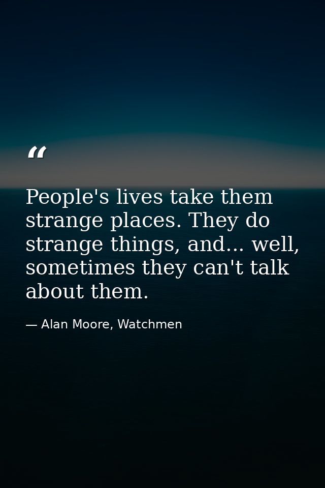 People's lives take them strange places. They do strange things, and... well, sometimes they can't talk about them. — Alan Moore, Watchmen