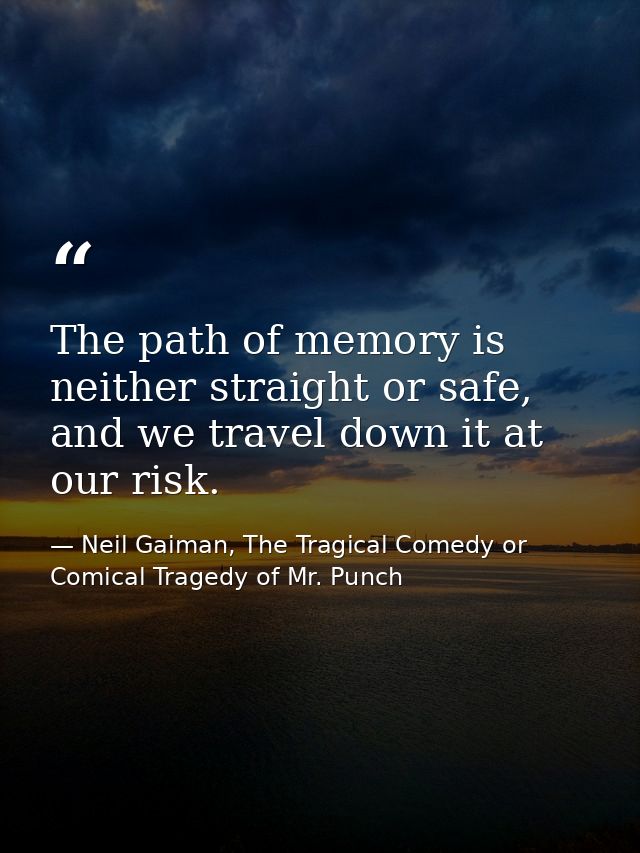The path of memory is neither straight or safe, and we travel down it at our risk. — Neil Gaiman, The Tragical Comedy or Comical Tragedy of Mr. Punch