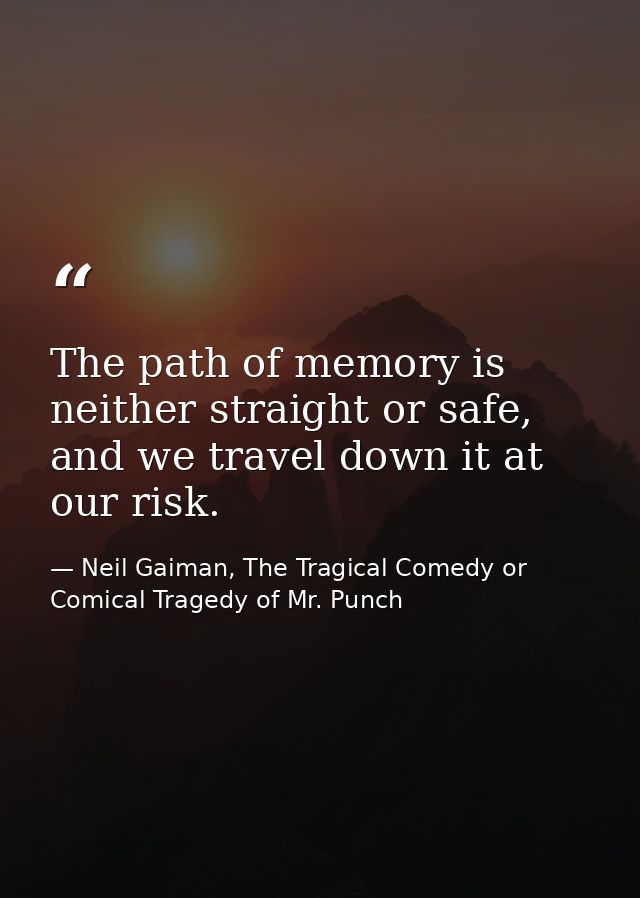 The path of memory is neither straight or safe, and we travel down it at our risk. — Neil Gaiman, The Tragical Comedy or Comical Tragedy of Mr. Punch