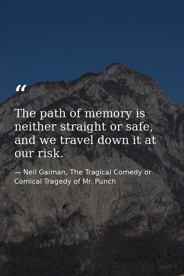 The path of memory is neither straight or safe, and we travel down it at our risk. — Neil Gaiman, The Tragical Comedy or Comical Tragedy of Mr. Punch
